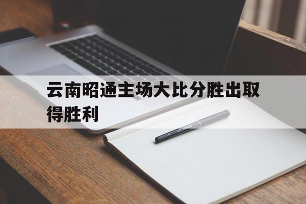 云南昭通主场大比分胜出取得胜利