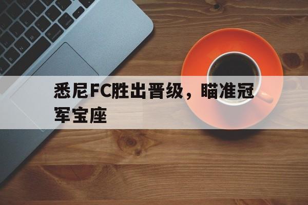 关于悉尼FC胜出晋级，瞄准冠军宝座的信息