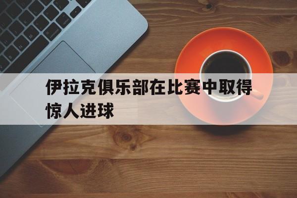 伊拉克俱乐部在比赛中取得惊人进球
