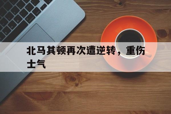 关于北马其顿再次遭逆转，重伤士气的信息